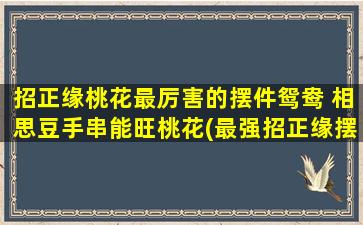 招正缘桃花最厉害的摆件鸳鸯 相思豆手串能旺桃花(最强招正缘摆件手串，以鸳鸯、相思豆旺桃花！)